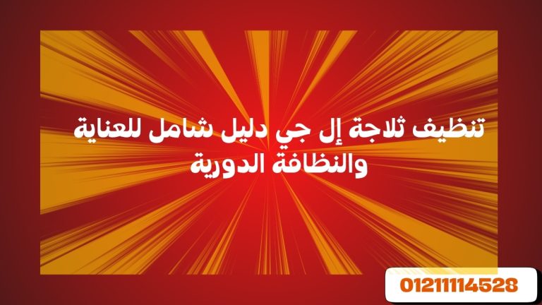 تنظيف ثلاجة إل جي دليل شامل للعناية والنظافة الدورية