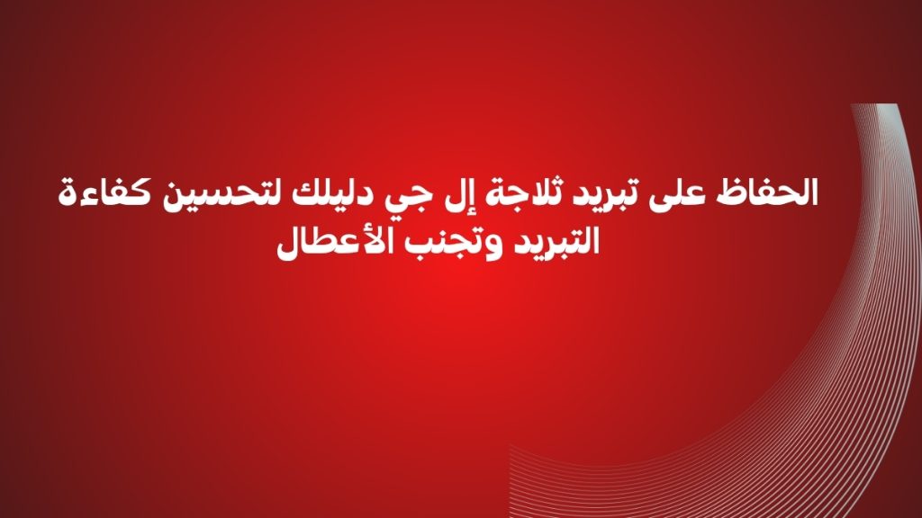الحفاظ على تبريد ثلاجة إل جي دليلك لتحسين كفاءة التبريد وتجنب الأعطال لعام 2025