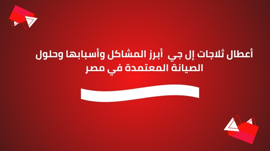 أعطال ثلاجات إل جي أبرز المشاكل وأسبابها وحلول الصيانة المعتمدة في مصر