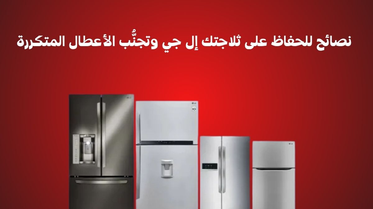 نصائح للحفاظ على ثلاجتك إل جي وتجنُّب الأعطال المتكررة