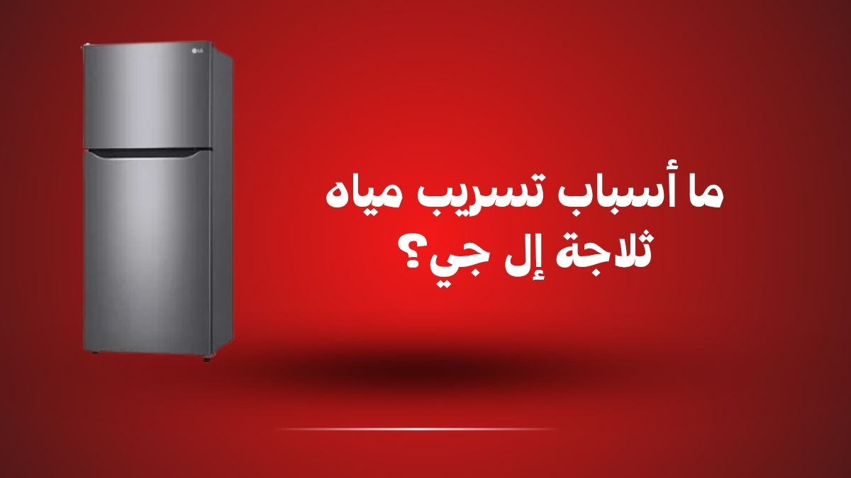 ما أسباب تسريب مياه ثلاجة إل جي؟