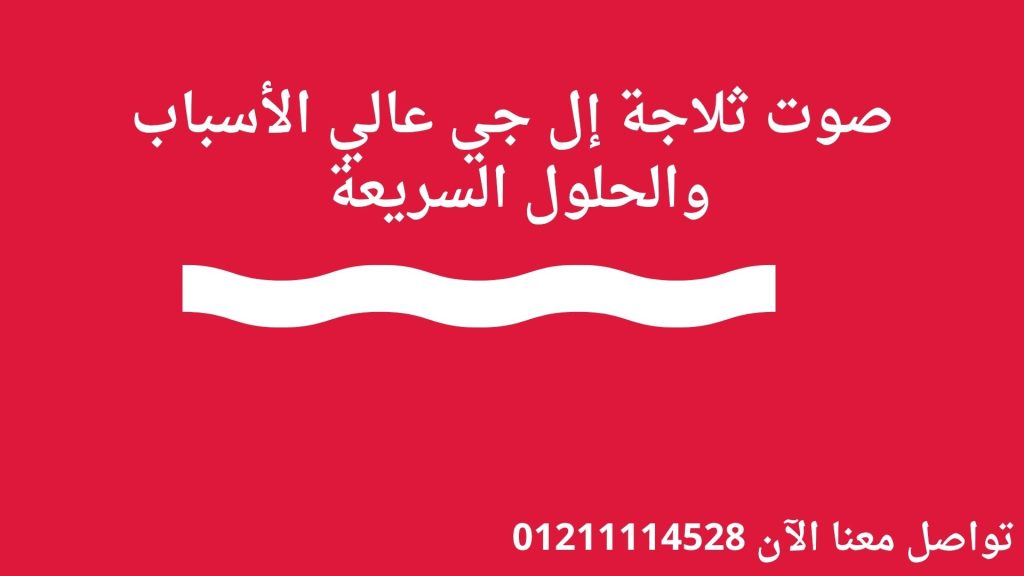 صوت ثلاجة إل جي عالي: اكتشف الأسباب والحلول السريعة من مركز إل جي 01211114528