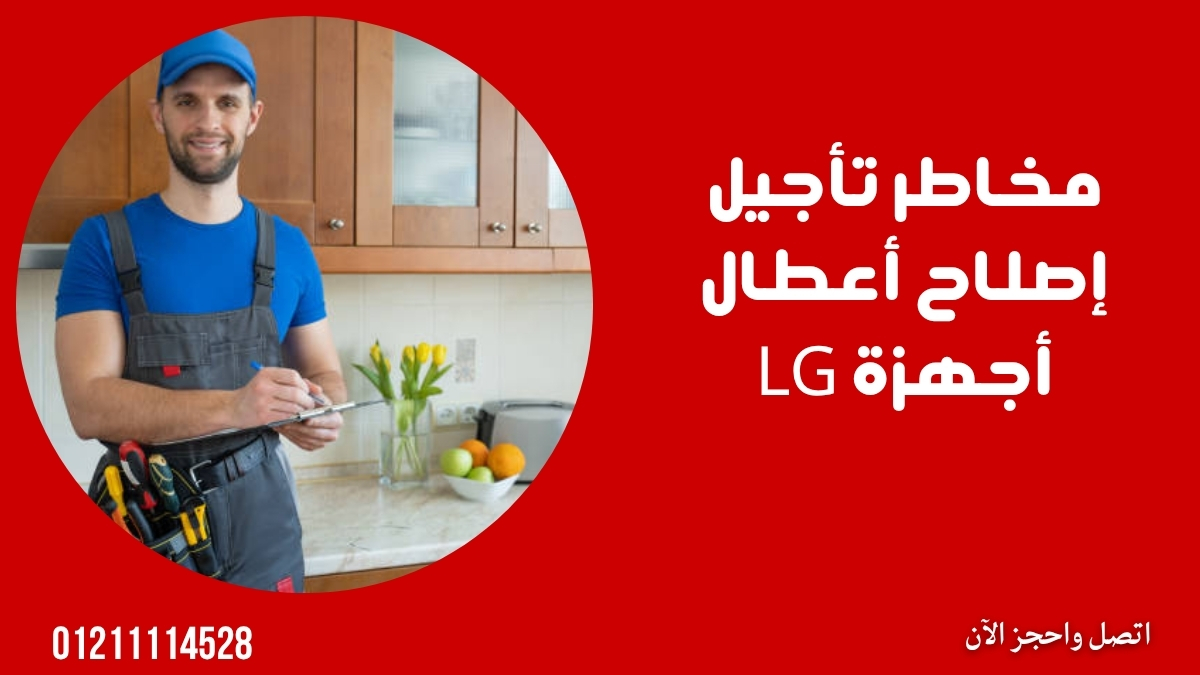 مخاطر تأجيل إصلاح أعطال أجهزة LG