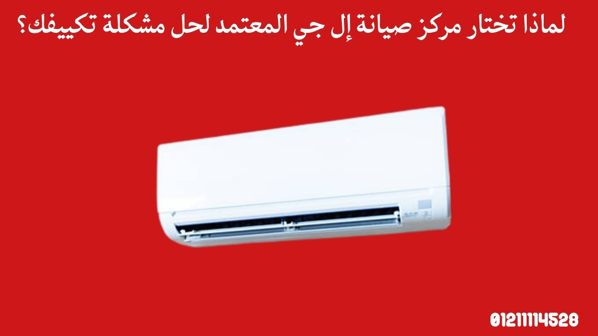 لماذا تختار مركز صيانة إل جي المعتمد لحل مشكلة تكييفك؟