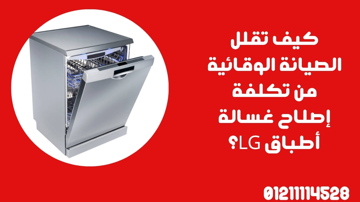 كيف تقلل الصيانة الوقائية من تكلفة إصلاح غسالة أطباق LG؟
