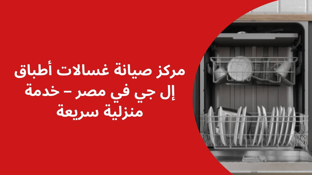 مركز صيانة غسالات أطباق إل جي في مصر – خدمة منزلية سريعة