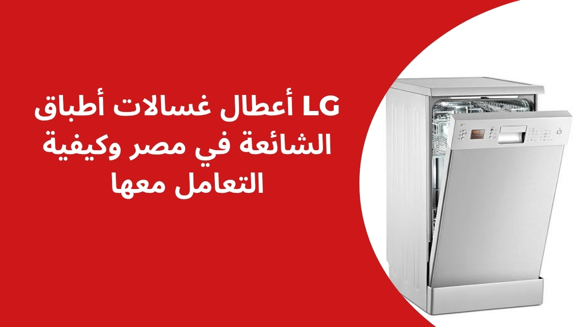أعطال غسالات أطباق LG الشائعة في مصر وكيفية التعامل معها