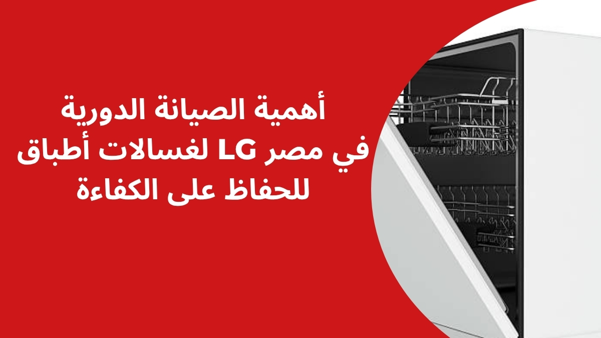 أهمية الصيانة الدورية لغسالات أطباق LG في مصر للحفاظ على الكفاءة